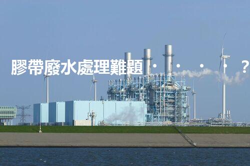 膠帶廢水處理難題？探尋高效低耗的綠色解決方案！